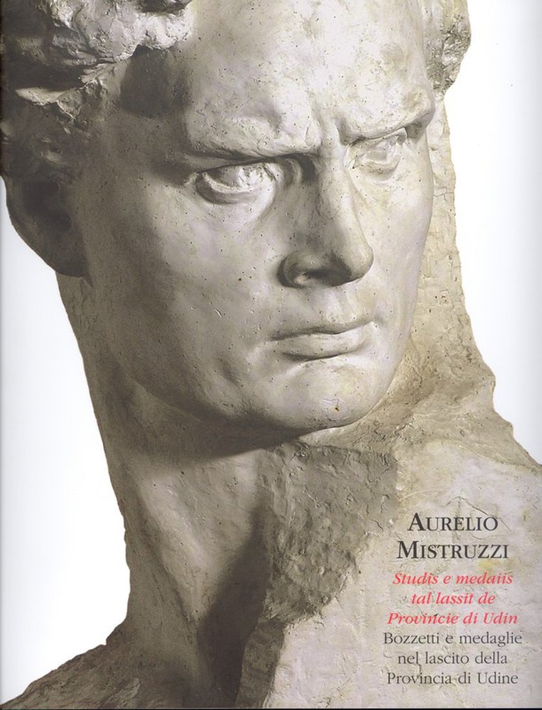 Copertina  Aurelio Mistruzzi : Studis e medaiis tal lassit de Provincie di Udin = Bozzetti e medaglie nel lascito della Provincia di Udine